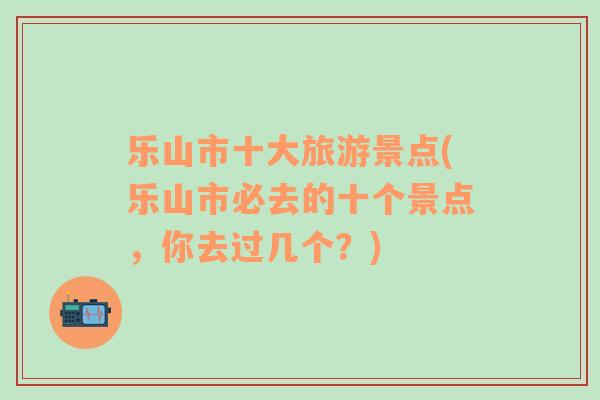 乐山市十大旅游景点(乐山市必去的十个景点，你去过几个？)