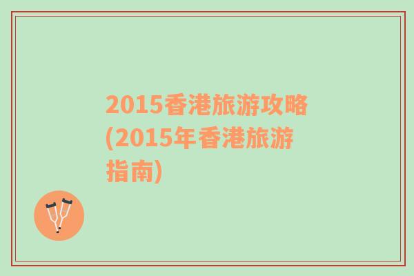 2015香港旅游攻略(2015年香港旅游指南)