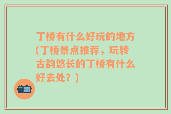 丁桥有什么好玩的地方(丁桥景点推荐，玩转古韵悠长的丁桥有什么好去处？)