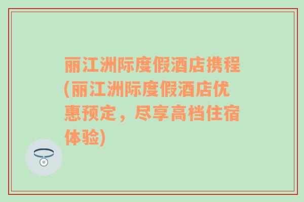 丽江洲际度假酒店携程(丽江洲际度假酒店优惠预定，尽享高档住宿体验)