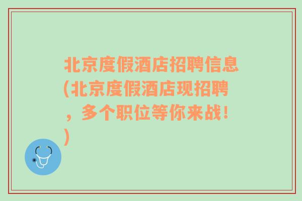 北京度假酒店招聘信息(北京度假酒店现招聘，多个职位等你来战！)