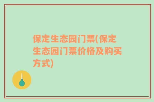 保定生态园门票(保定生态园门票价格及购买方式)