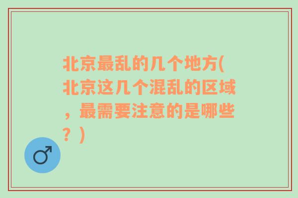 北京最乱的几个地方(北京这几个混乱的区域，最需要注意的是哪些？)