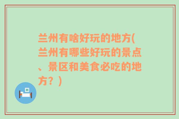 兰州有啥好玩的地方(兰州有哪些好玩的景点、景区和美食必吃的地方？)