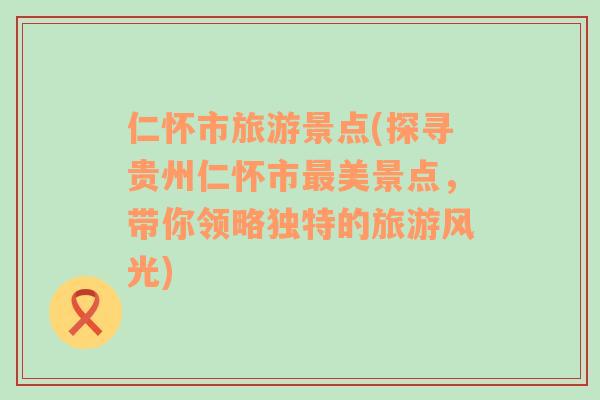 仁怀市旅游景点(探寻贵州仁怀市最美景点，带你领略独特的旅游风光)