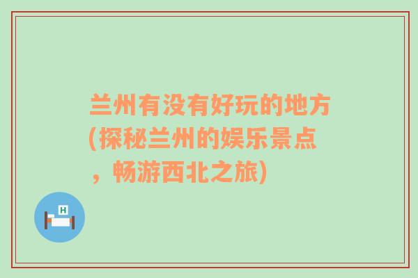 兰州有没有好玩的地方(探秘兰州的娱乐景点，畅游西北之旅)