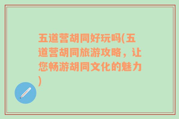 五道营胡同好玩吗(五道营胡同旅游攻略，让您畅游胡同文化的魅力)