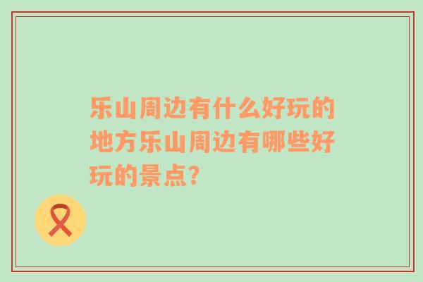 乐山周边有什么好玩的地方乐山周边有哪些好玩的景点？