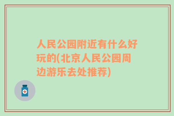 人民公园附近有什么好玩的(北京人民公园周边游乐去处推荐)