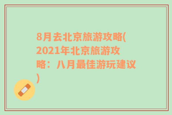 8月去北京旅游攻略(2021年北京旅游攻略：八月最佳游玩建议)