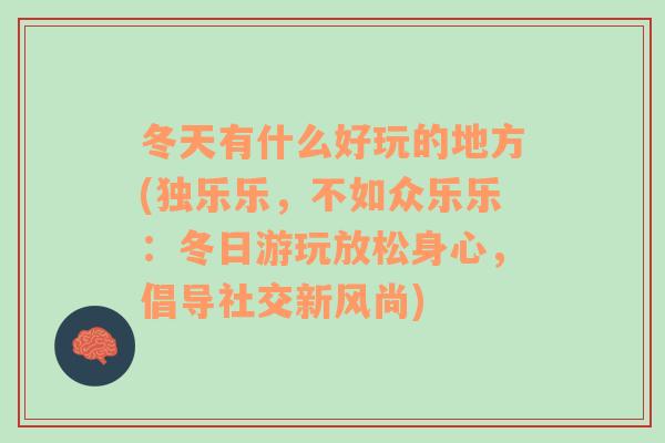 冬天有什么好玩的地方(独乐乐，不如众乐乐：冬日游玩放松身心，倡导社交新风尚)