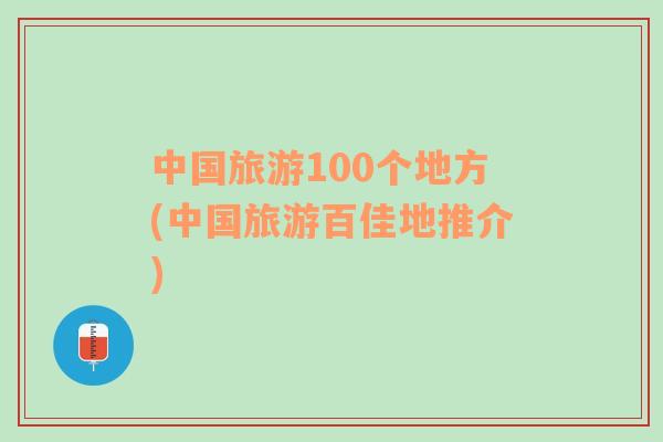 中国旅游100个地方(中国旅游百佳地推介)