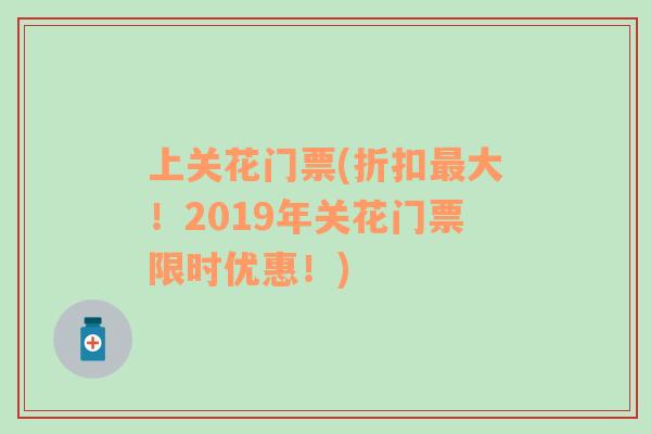 上关花门票(折扣最大！2019年关花门票限时优惠！)