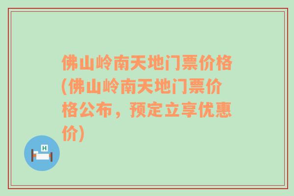 佛山岭南天地门票价格(佛山岭南天地门票价格公布，预定立享优惠价)