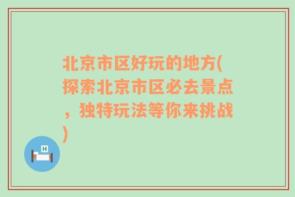 北京市区好玩的地方(探索北京市区必去景点，独特玩法等你来挑战)