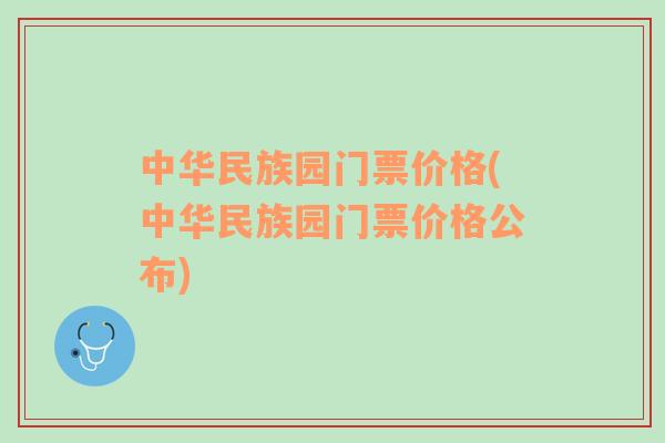 中华民族园门票价格(中华民族园门票价格公布)