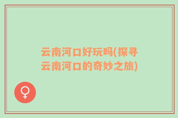 云南河口好玩吗(探寻云南河口的奇妙之旅)