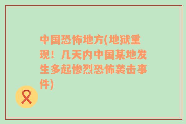 中国恐怖地方(地狱重现！几天内中国某地发生多起惨烈恐怖袭击事件)