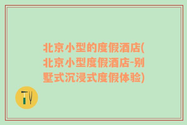 北京小型的度假酒店(北京小型度假酒店-别墅式沉浸式度假体验)