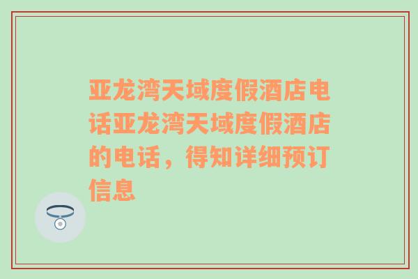 亚龙湾天域度假酒店电话亚龙湾天域度假酒店的电话，得知详细预订信息