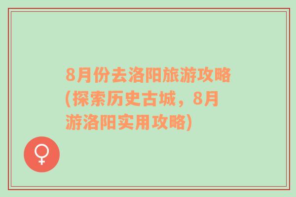 8月份去洛阳旅游攻略(探索历史古城，8月游洛阳实用攻略)