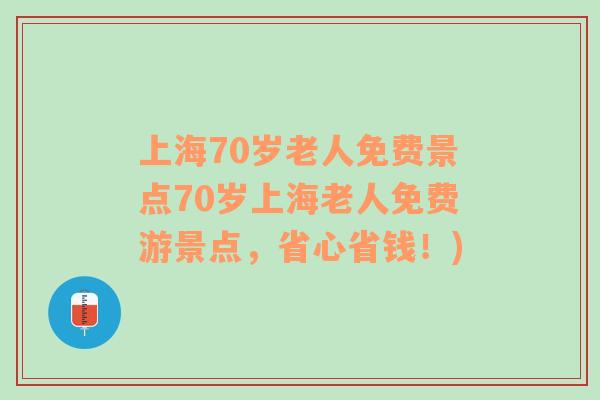 上海70岁老人免费景点70岁上海老人免费游景点，省心省钱！)