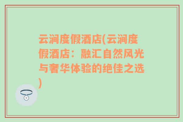 云涧度假酒店(云涧度假酒店：融汇自然风光与奢华体验的绝佳之选)