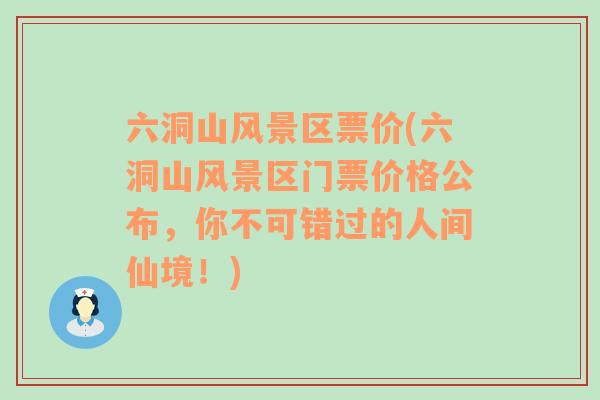 六洞山风景区票价(六洞山风景区门票价格公布，你不可错过的人间仙境！)