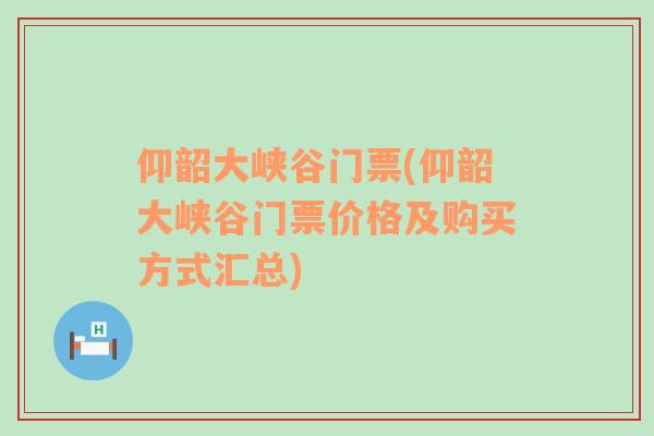 仰韶大峡谷门票(仰韶大峡谷门票价格及购买方式汇总)