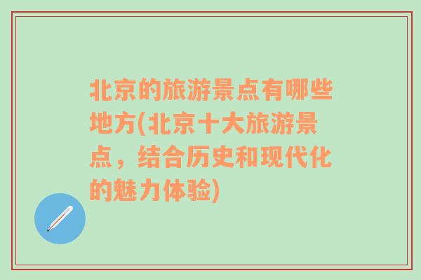 北京的旅游景点有哪些地方(北京十大旅游景点，结合历史和现代化的魅力体验)