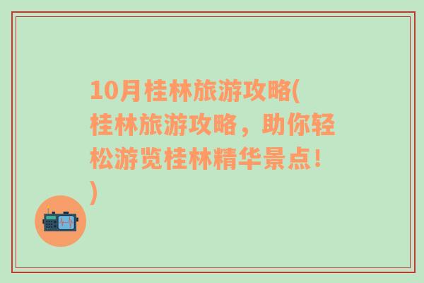 10月桂林旅游攻略(桂林旅游攻略，助你轻松游览桂林精华景点！)