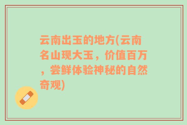 云南出玉的地方(云南名山现大玉，价值百万，尝鲜体验神秘的自然奇观)