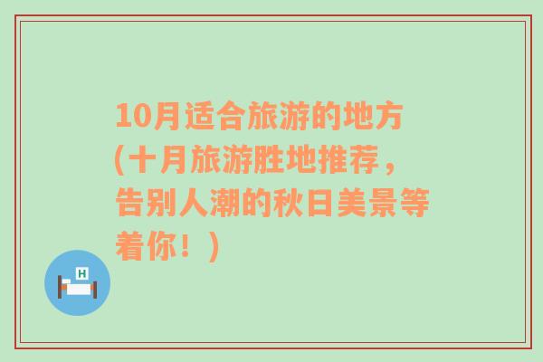 10月适合旅游的地方(十月旅游胜地推荐，告别人潮的秋日美景等着你！)