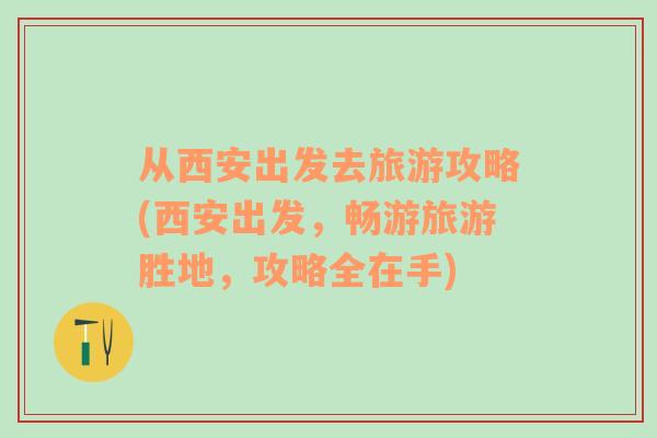 从西安出发去旅游攻略(西安出发，畅游旅游胜地，攻略全在手)