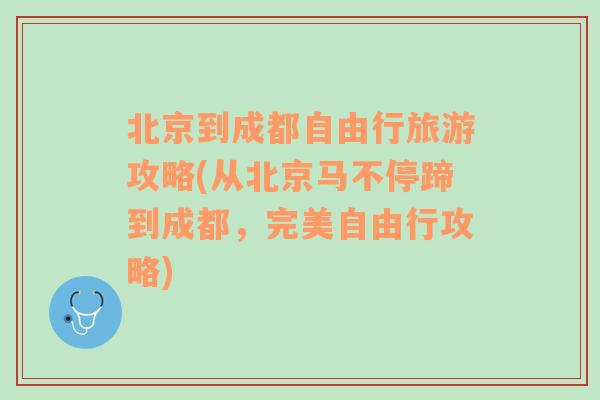 北京到成都自由行旅游攻略(从北京马不停蹄到成都，完美自由行攻略)