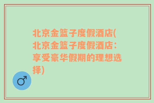 北京金篮子度假酒店(北京金篮子度假酒店：享受豪华假期的理想选择)