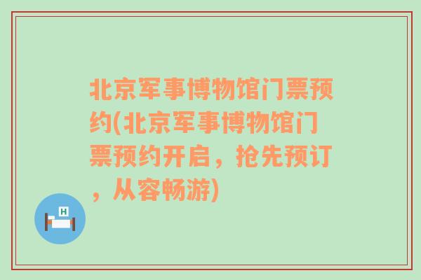 北京军事博物馆门票预约(北京军事博物馆门票预约开启，抢先预订，从容畅游)