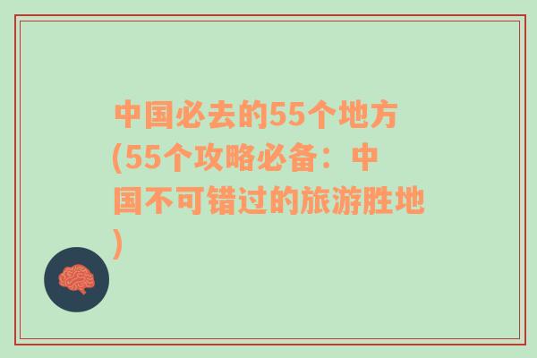 中国必去的55个地方(55个攻略必备：中国不可错过的旅游胜地)