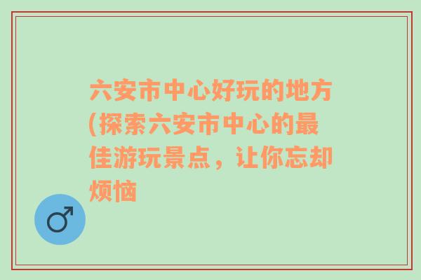 六安市中心好玩的地方(探索六安市中心的最佳游玩景点，让你忘却烦恼