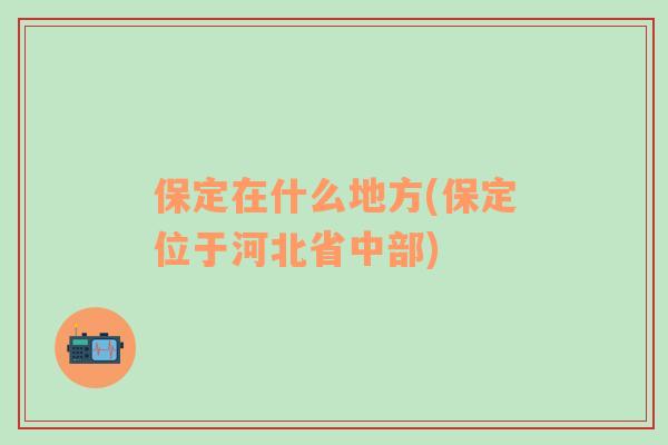 保定在什么地方(保定位于河北省中部)