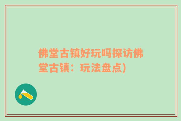 佛堂古镇好玩吗探访佛堂古镇：玩法盘点)