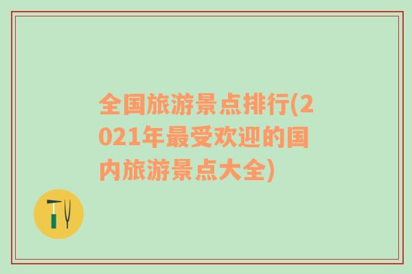 全国旅游景点排行(2021年最受欢迎的国内旅游景点大全)