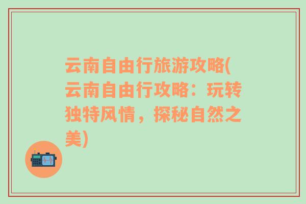 云南自由行旅游攻略(云南自由行攻略：玩转独特风情，探秘自然之美)