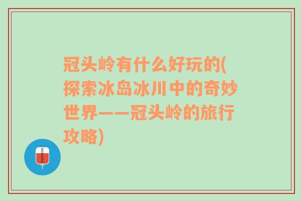 冠头岭有什么好玩的(探索冰岛冰川中的奇妙世界——冠头岭的旅行攻略)