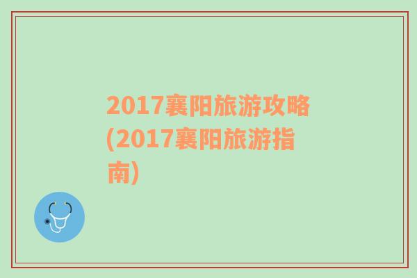 2017襄阳旅游攻略(2017襄阳旅游指南)