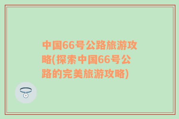 中国66号公路旅游攻略(探索中国66号公路的完美旅游攻略)