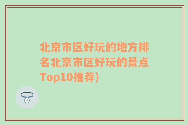 北京市区好玩的地方排名北京市区好玩的景点Top10推荐)