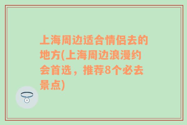 上海周边适合情侣去的地方(上海周边浪漫约会首选，推荐8个必去景点)