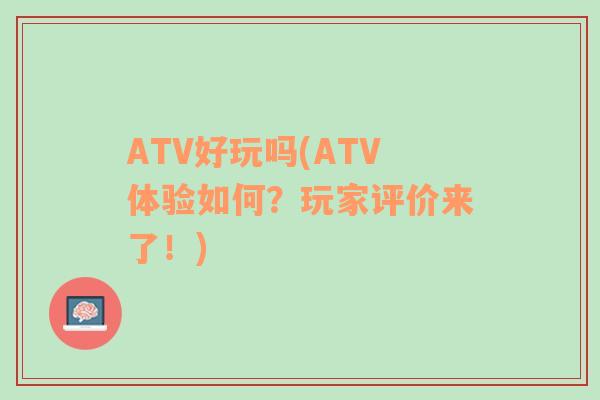 ATV好玩吗(ATV体验如何？玩家评价来了！)