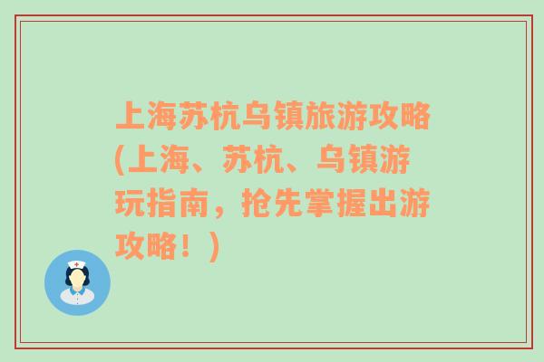 上海苏杭乌镇旅游攻略(上海、苏杭、乌镇游玩指南，抢先掌握出游攻略！)